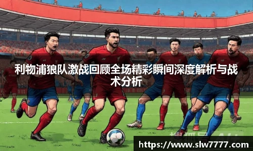 利物浦狼队激战回顾全场精彩瞬间深度解析与战术分析