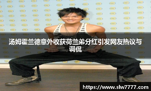汤姆霍兰德意外收获荷兰弟分红引发网友热议与调侃
