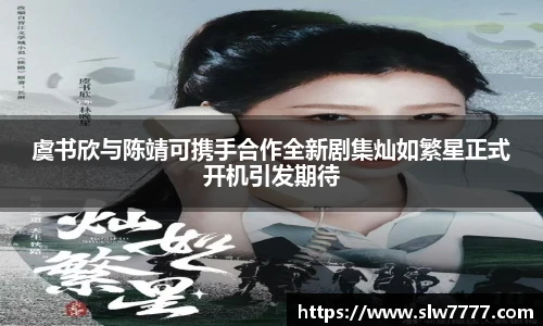 虞书欣与陈靖可携手合作全新剧集灿如繁星正式开机引发期待