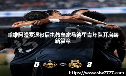 哈维阿隆索退役后执教皇家马德里青年队开启崭新篇章