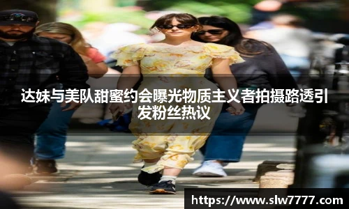 达妹与美队甜蜜约会曝光物质主义者拍摄路透引发粉丝热议