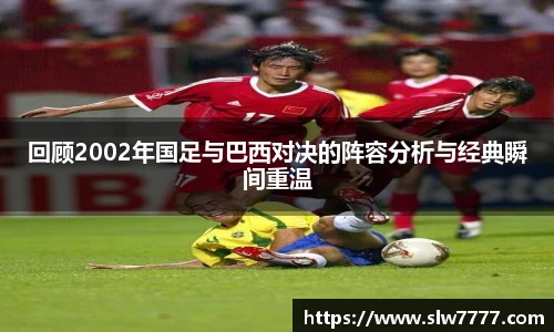 回顾2002年国足与巴西对决的阵容分析与经典瞬间重温