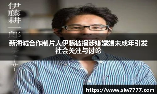 新海诚合作制片人伊藤被指涉嫌嫖娼未成年引发社会关注与讨论