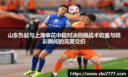 山东鲁能与上海申花中超对决回顾战术较量与精彩瞬间的完美交织