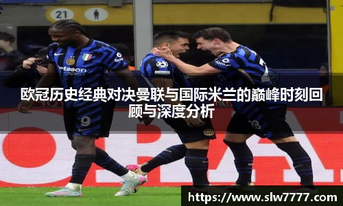 欧冠历史经典对决曼联与国际米兰的巅峰时刻回顾与深度分析